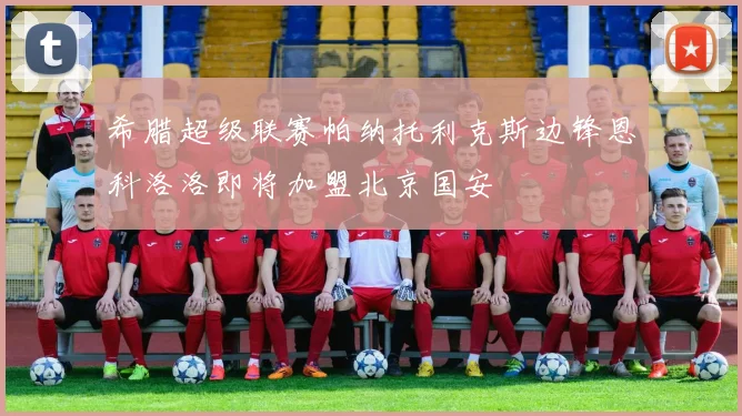 希腊超级联赛帕纳托利克斯边锋恩科洛洛即将加盟北京国安