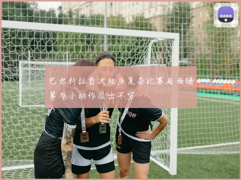 巴尔科拉首次经历复杂比赛局面暗算与小动作层出不穷