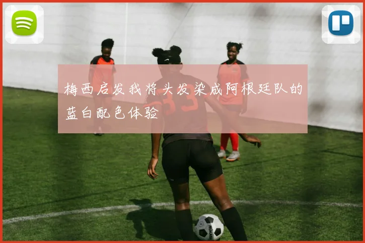 梅西启发我将头发染成阿根廷队的蓝白配色体验