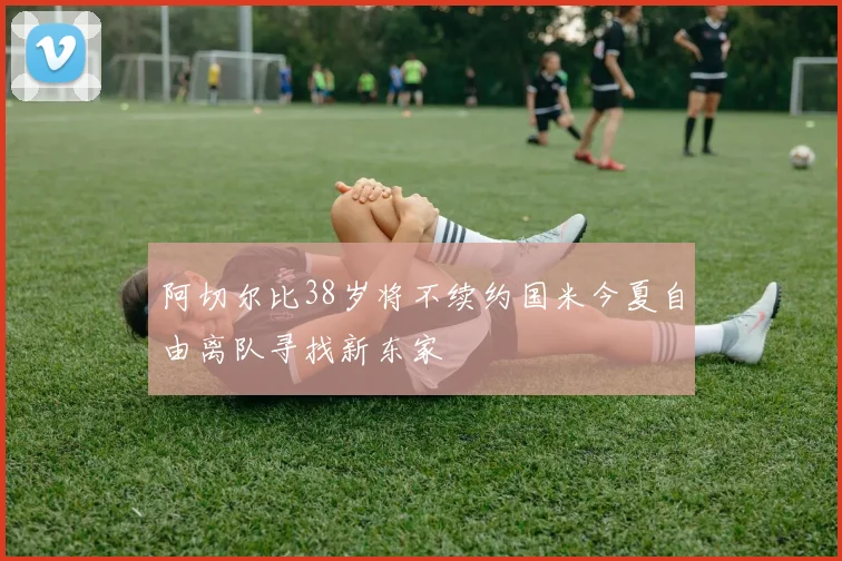 阿切尔比38岁将不续约国米今夏自由离队寻找新东家