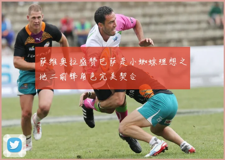 萨维奥拉盛赞巴萨是小蜘蛛理想之地二前锋角色完美契合