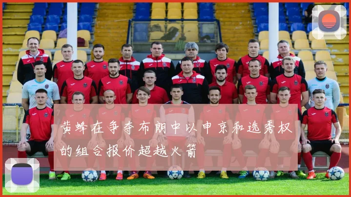 黄蜂在争夺布朗中以申京和选秀权的组合报价超越火箭