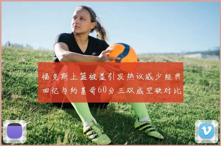 福克斯上篮被盖引发热议威少经典回忆与约基奇60分三双成空砍对比
