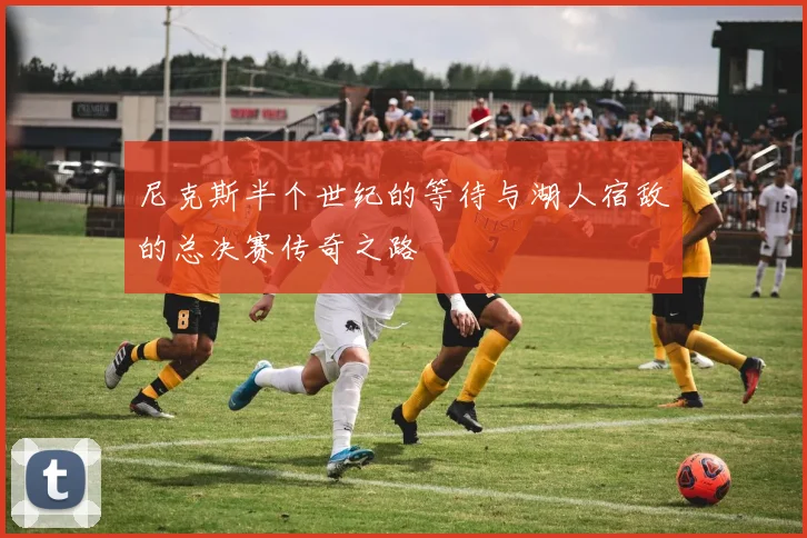 尼克斯半个世纪的等待与湖人宿敌的总决赛传奇之路