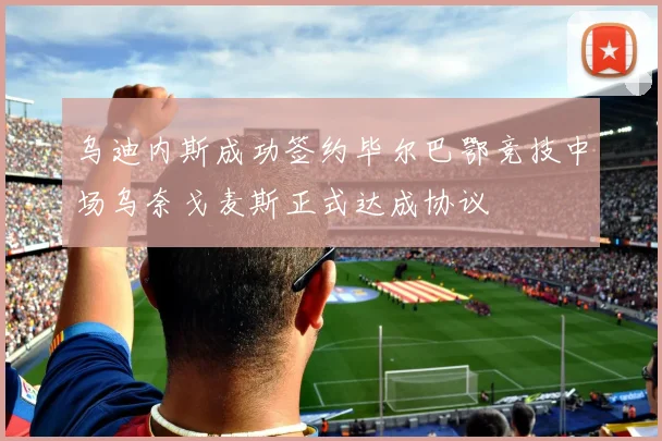 乌迪内斯成功签约毕尔巴鄂竞技中场乌奈戈麦斯正式达成协议