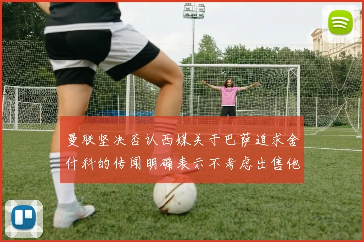 曼联坚决否认西媒关于巴萨追求舍什科的传闻明确表示不考虑出售他