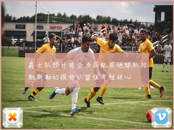 爵士队预计将全力匹配其他球队对凯斯勒的报价以留住年轻核心