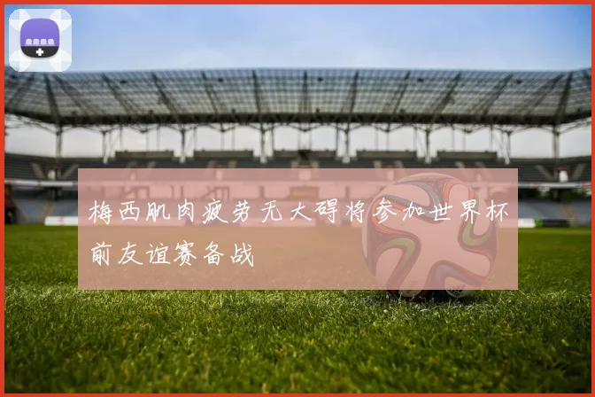 梅西肌肉疲劳无大碍将参加世界杯前友谊赛备战