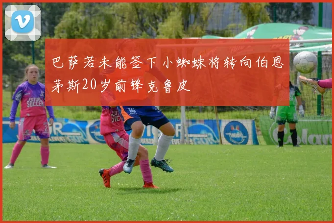 巴萨若未能签下小蜘蛛将转向伯恩茅斯20岁前锋克鲁皮
